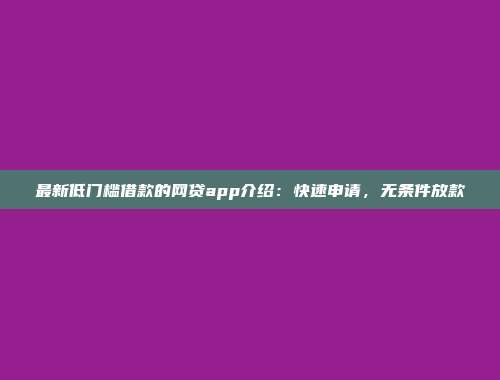 最新低门槛借款的网贷app介绍：快速申请，无条件放款