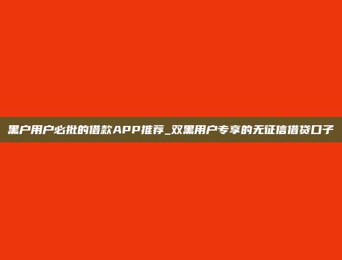 黑户用户必批的借款APP推荐_双黑用户专享的无征信借贷口子