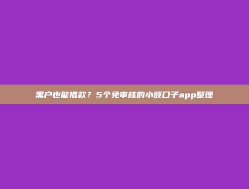 黑户也能借款？5个免审核的小额口子app整理