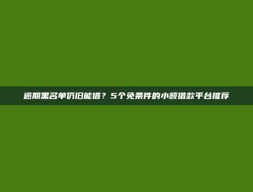 逾期黑名单仍旧能借？5个免条件的小额借款平台推荐