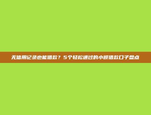 无信用记录也能借款？5个轻松通过的小额借款口子盘点