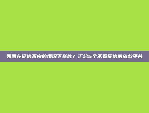 如何在征信不良的情况下贷款？汇总5个不看征信的放款平台