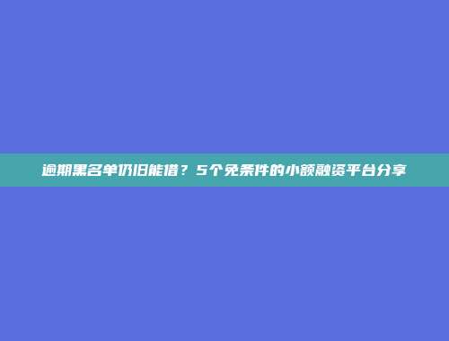 逾期黑名单仍旧能借？5个免条件的小额融资平台分享