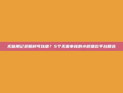 无信用记录照样可以借？5个无需审核的小额借款平台精选