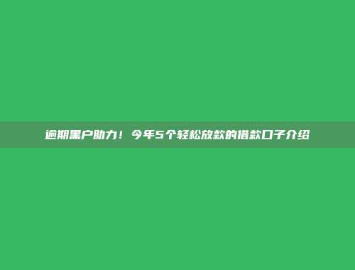 逾期黑户助力！今年5个轻松放款的借款口子介绍