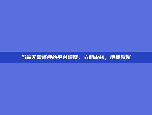 当前无需抵押的平台揭晓：立即审核，便捷到账