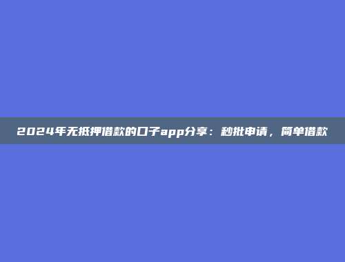 2024年无抵押借款的口子app分享：秒批申请，简单借款