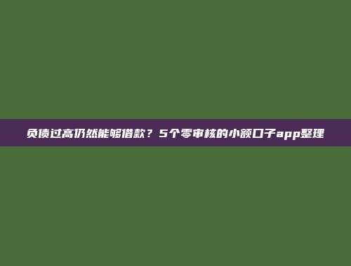 负债过高仍然能够借款？5个零审核的小额口子app整理