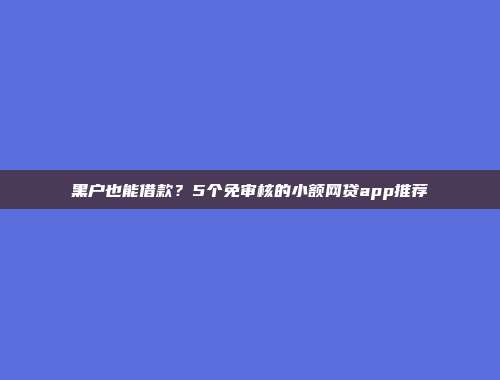 黑户也能借款？5个免审核的小额网贷app推荐