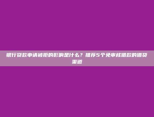 银行贷款申请被拒的影响是什么？推荐5个免审核借款的借贷渠道