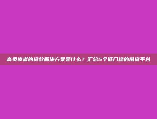 高负债者的贷款解决方案是什么？汇总5个低门槛的借贷平台