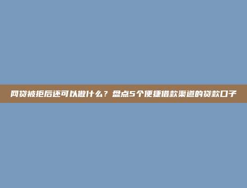 网贷被拒后还可以做什么？盘点5个便捷借款渠道的贷款口子