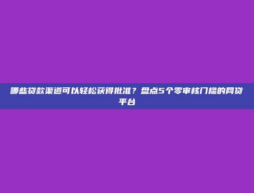 哪些贷款渠道可以轻松获得批准？盘点5个零审核门槛的网贷平台