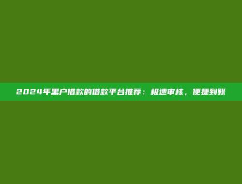 2024年黑户借款的借款平台推荐：极速审核，便捷到账