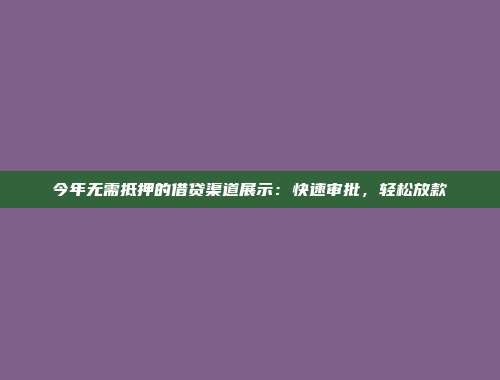 今年无需抵押的借贷渠道展示：快速审批，轻松放款