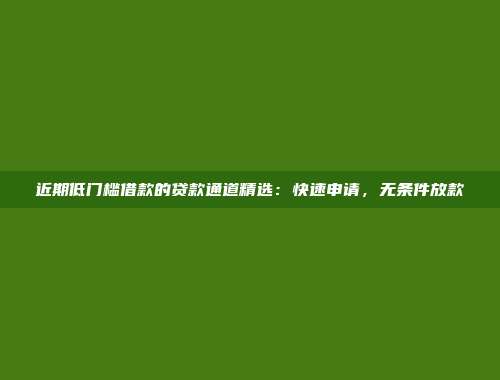 近期低门槛借款的贷款通道精选：快速申请，无条件放款