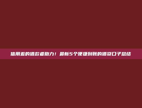 信用差的借款者助力！最新5个便捷到账的借贷口子总结