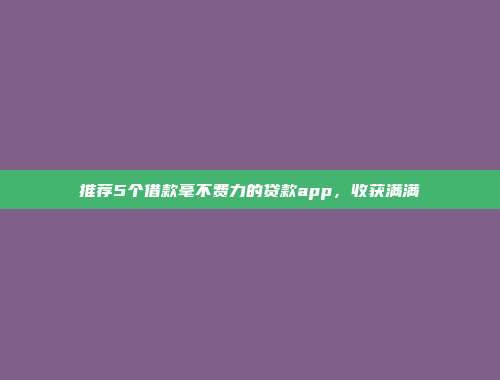 推荐5个借款毫不费力的贷款app，收获满满