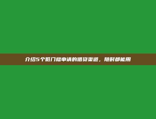 介绍5个低门槛申请的借贷渠道，随时都能用