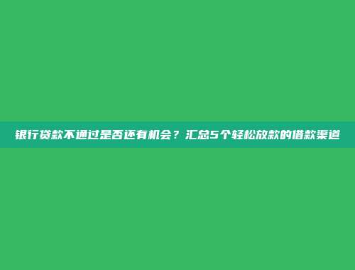 银行贷款不通过是否还有机会？汇总5个轻松放款的借款渠道