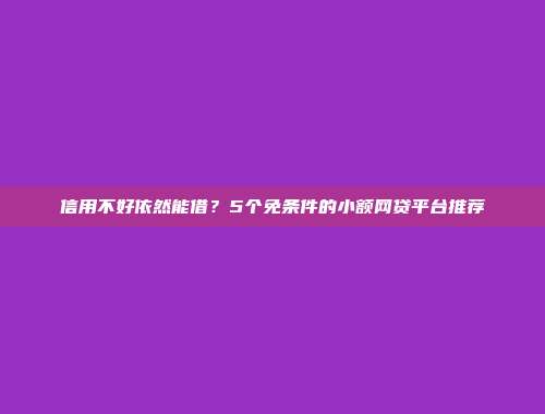 信用不好依然能借？5个免条件的小额网贷平台推荐