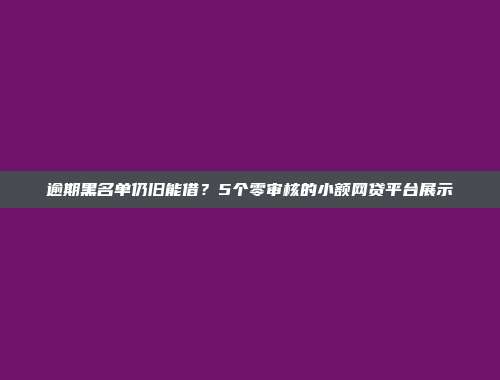 逾期黑名单仍旧能借？5个零审核的小额网贷平台展示