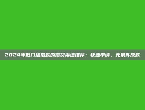 2024年低门槛借款的借贷渠道推荐：快速申请，无条件放款