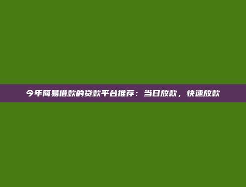 今年简易借款的贷款平台推荐：当日放款，快速放款