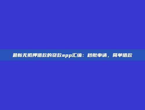 最新无抵押借款的贷款app汇编：秒批申请，简单借款