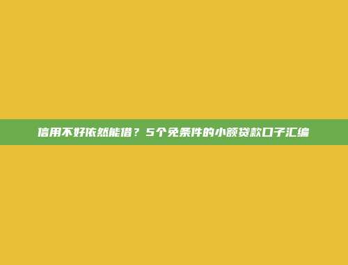 信用不好依然能借？5个免条件的小额贷款口子汇编