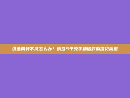 资金周转不灵怎么办？精选5个免手续借款的借贷渠道