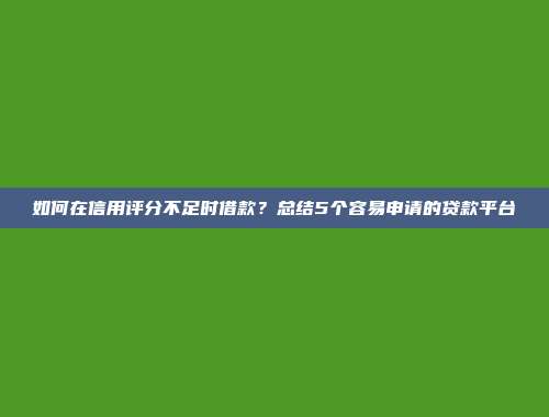 如何在信用评分不足时借款？总结5个容易申请的贷款平台