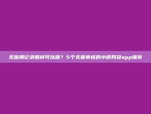 无信用记录照样可以借？5个无需审核的小额网贷app推荐