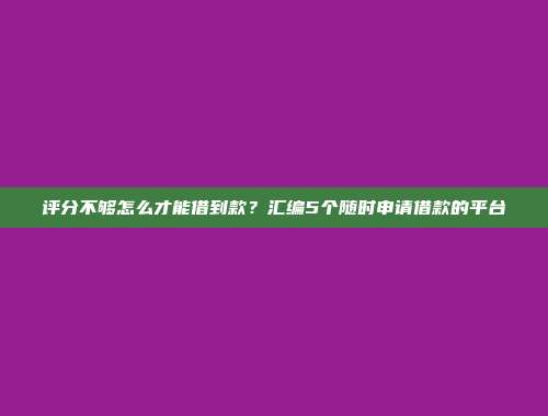 评分不够怎么才能借到款？汇编5个随时申请借款的平台