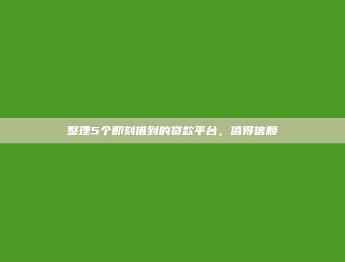 整理5个即刻借到的贷款平台，值得信赖