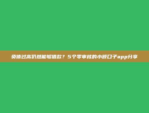 负债过高仍然能够借款？5个零审核的小额口子app分享