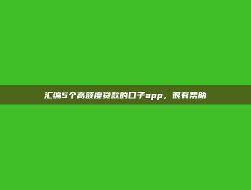 汇编5个高额度贷款的口子app，很有帮助