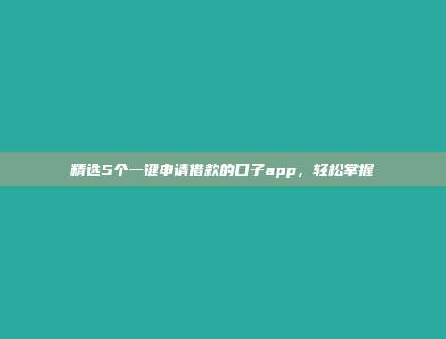 精选5个一键申请借款的口子app，轻松掌握