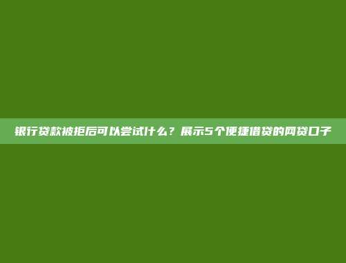 银行贷款被拒后可以尝试什么？展示5个便捷借贷的网贷口子