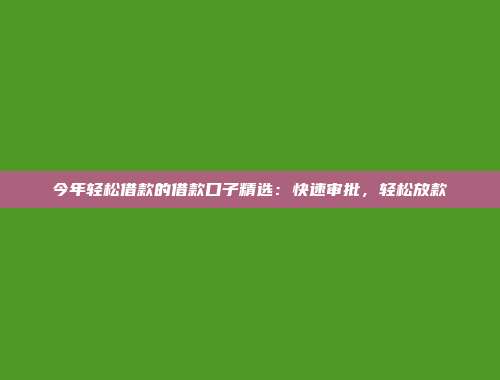 今年轻松借款的借款口子精选：快速审批，轻松放款