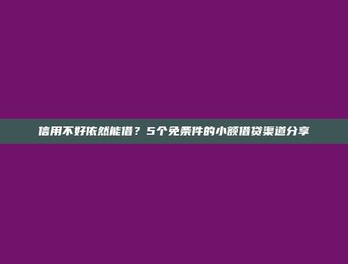 信用不好依然能借？5个免条件的小额借贷渠道分享