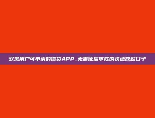 双黑用户可申请的借贷APP_无需征信审核的快速放款口子