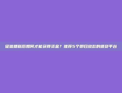 征信糟糕后如何才能获得资金？推荐5个即日放款的借贷平台