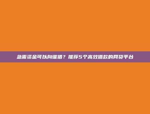 急需资金可以向谁借？推荐5个高效借款的网贷平台