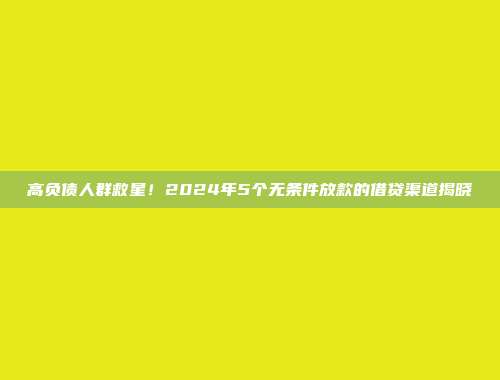 高负债人群救星！2024年5个无条件放款的借贷渠道揭晓