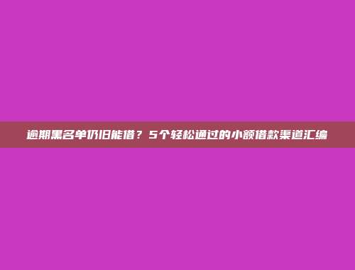 逾期黑名单仍旧能借？5个轻松通过的小额借款渠道汇编