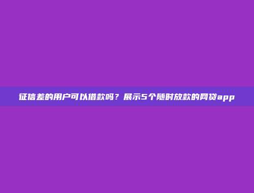 征信差的用户可以借款吗？展示5个随时放款的网贷app