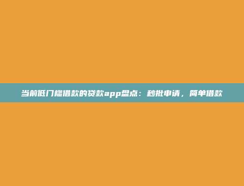 当前低门槛借款的贷款app盘点：秒批申请，简单借款