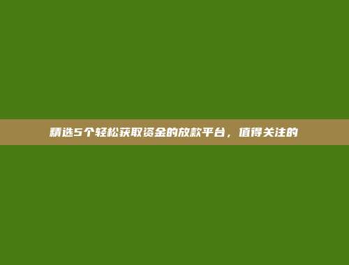 精选5个轻松获取资金的放款平台，值得关注的