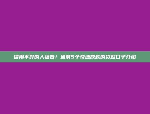 信用不好的人福音！当前5个快速放款的贷款口子介绍